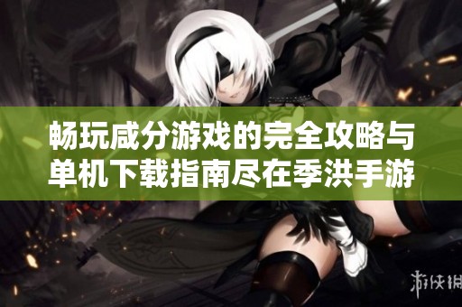 畅玩咸分游戏的完全攻略与单机下载指南尽在季洪手游网