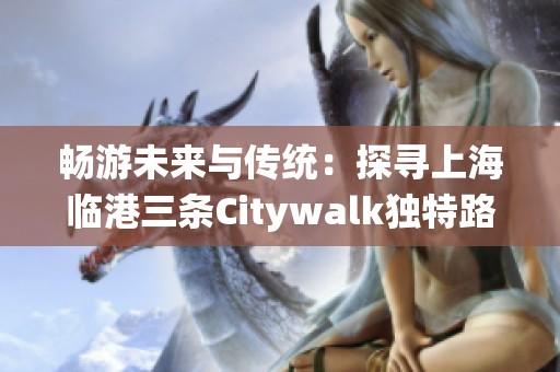 畅游未来与传统：探寻上海临港三条Citywalk独特路线