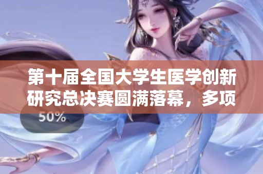 第十届全国大学生医学创新研究总决赛圆满落幕，多项实验设计成果精彩呈现