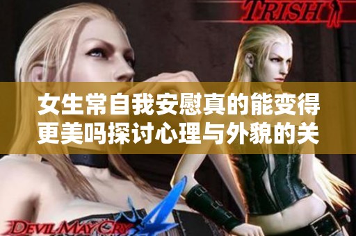 女生常自我安慰真的能变得更美吗探讨心理与外貌的关系