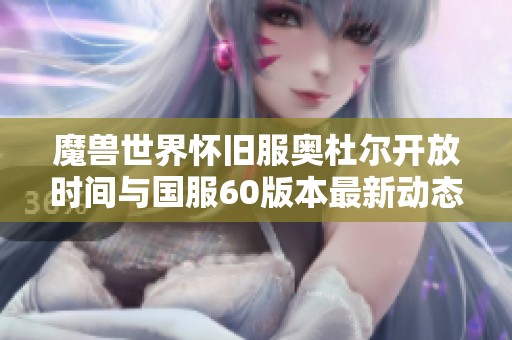 魔兽世界怀旧服奥杜尔开放时间与国服60版本最新动态解析