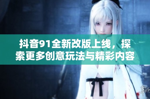 抖音91全新改版上线，探索更多创意玩法与精彩内容