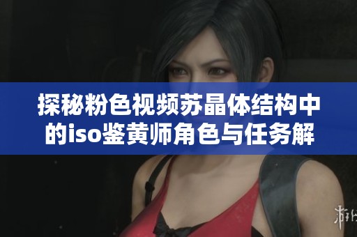 探秘粉色视频苏晶体结构中的iso鉴黄师角色与任务解析