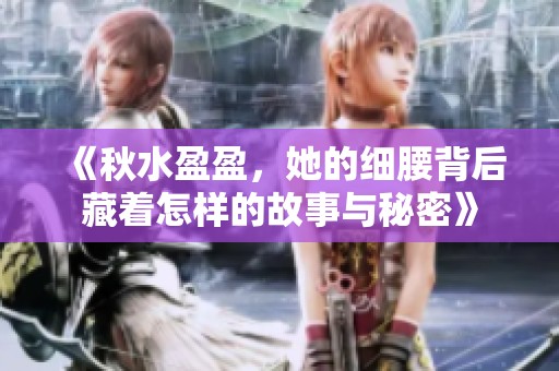 《秋水盈盈，她的细腰背后藏着怎样的故事与秘密》