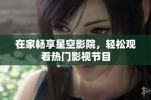 在家畅享星空影院，轻松观看热门影视节目
