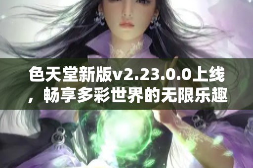 色天堂新版v2.23.0.0上线，畅享多彩世界的无限乐趣
