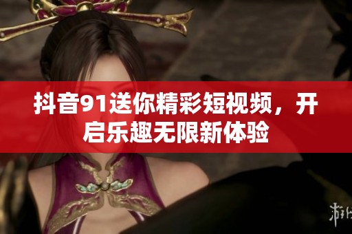 抖音91送你精彩短视频，开启乐趣无限新体验