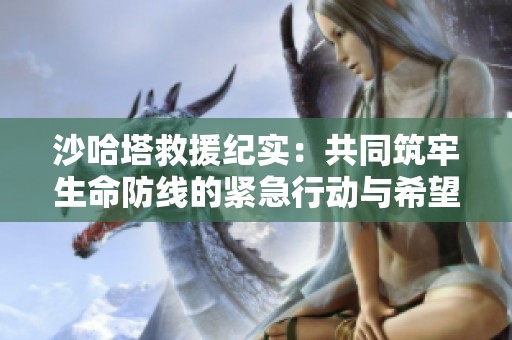 沙哈塔救援纪实：共同筑牢生命防线的紧急行动与希望之光