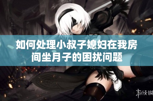 如何处理小叔子媳妇在我房间坐月子的困扰问题