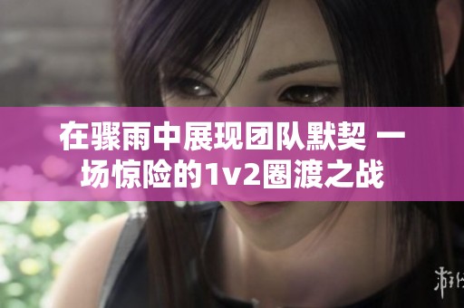 在骤雨中展现团队默契 一场惊险的1v2圈渡之战