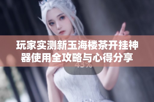 玩家实测新玉海楼茶开挂神器使用全攻略与心得分享