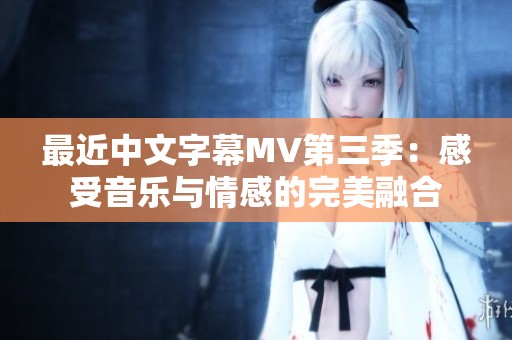 最近中文字幕MV第三季：感受音乐与情感的完美融合
