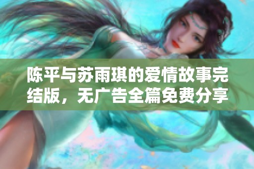 陈平与苏雨琪的爱情故事完结版，无广告全篇免费分享