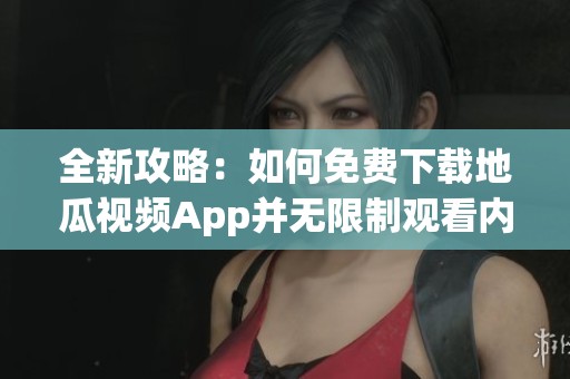 全新攻略：如何免费下载地瓜视频App并无限制观看内容