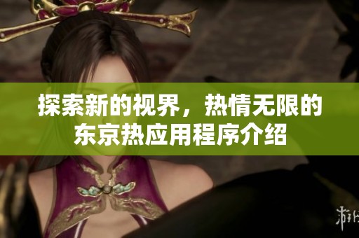探索新的视界，热情无限的东京热应用程序介绍