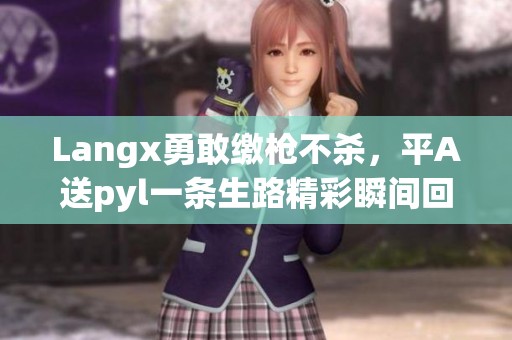 Langx勇敢缴枪不杀，平A送pyl一条生路精彩瞬间回顾