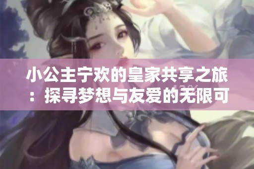 小公主宁欢的皇家共享之旅：探寻梦想与友爱的无限可能