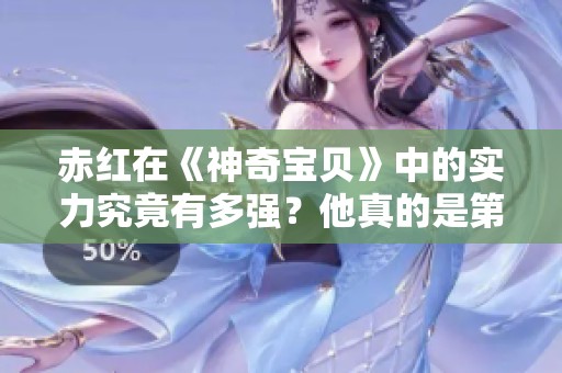 赤红在《神奇宝贝》中的实力究竟有多强？他真的是第一人吗？