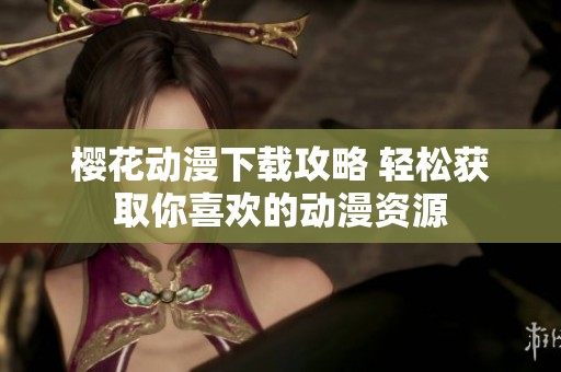 樱花动漫下载攻略 轻松获取你喜欢的动漫资源