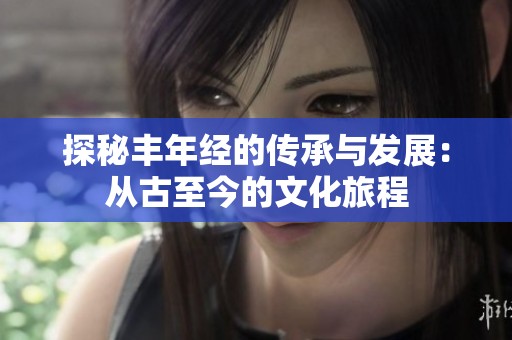 探秘丰年经的传承与发展：从古至今的文化旅程