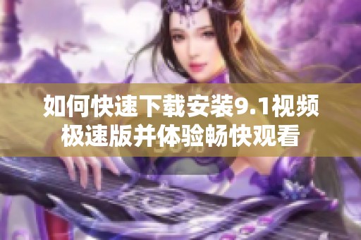 如何快速下载安装9.1视频极速版并体验畅快观看