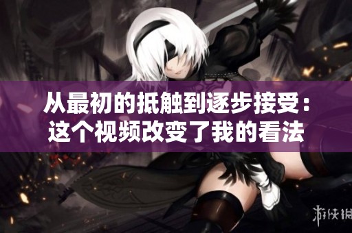 从最初的抵触到逐步接受：这个视频改变了我的看法