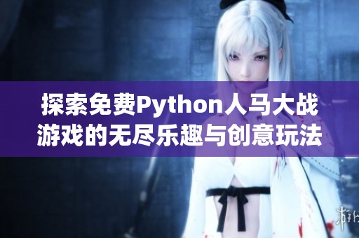 探索免费Python人马大战游戏的无尽乐趣与创意玩法