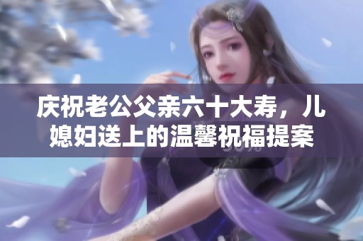 庆祝老公父亲六十大寿，儿媳妇送上的温馨祝福提案