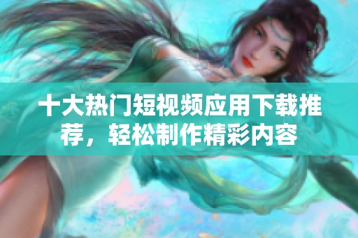 十大热门短视频应用下载推荐，轻松制作精彩内容