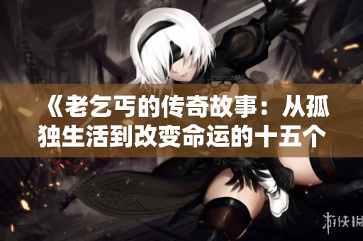 《老乞丐的传奇故事：从孤独生活到改变命运的十五个篇章》