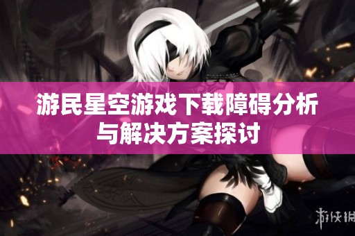 游民星空游戏下载障碍分析与解决方案探讨