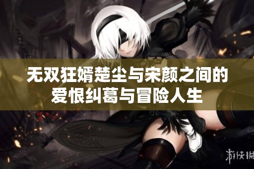 无双狂婿楚尘与宋颜之间的爱恨纠葛与冒险人生