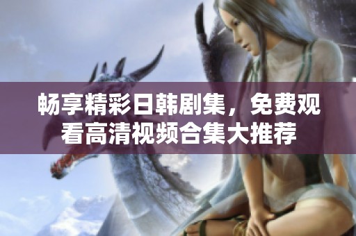 畅享精彩日韩剧集，免费观看高清视频合集大推荐