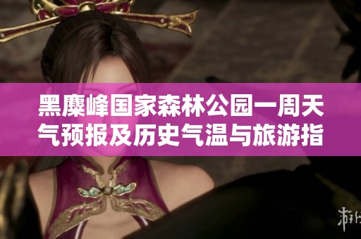 黑麋峰国家森林公园一周天气预报及历史气温与旅游指数分析