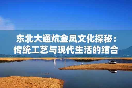 东北大通炕金凤文化探秘：传统工艺与现代生活的结合