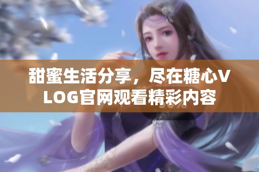 甜蜜生活分享，尽在糖心VLOG官网观看精彩内容