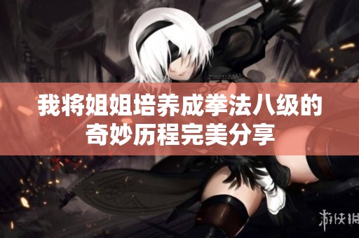 我将姐姐培养成拳法八级的奇妙历程完美分享