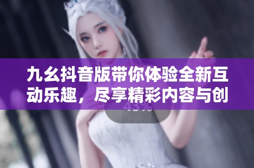 九幺抖音版带你体验全新互动乐趣，尽享精彩内容与创意分享