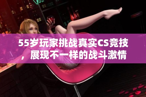 55岁玩家挑战真实CS竞技，展现不一样的战斗激情