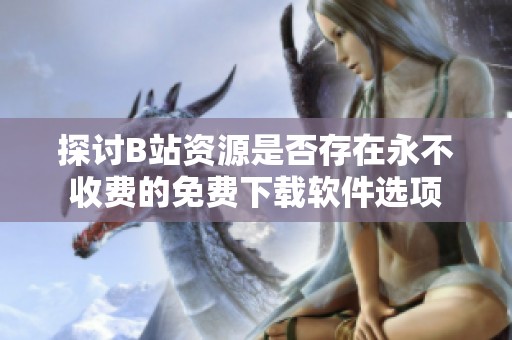 探讨B站资源是否存在永不收费的免费下载软件选项