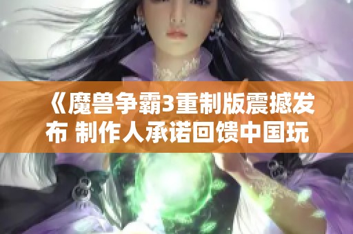 《魔兽争霸3重制版震撼发布 制作人承诺回馈中国玩家16年情怀》