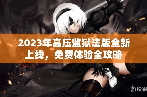 2023年高压监狱法版全新上线，免费体验全攻略