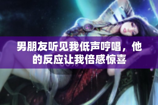男朋友听见我低声哼唱，他的反应让我倍感惊喜