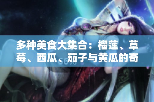 多种美食大集合：榴莲、草莓、西瓜、茄子与黄瓜的奇妙搭配
