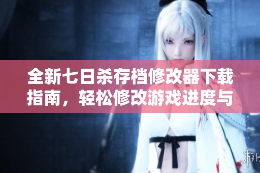 全新七日杀存档修改器下载指南，轻松修改游戏进度与角色属性