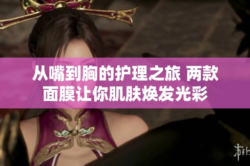 从嘴到胸的护理之旅 两款面膜让你肌肤焕发光彩