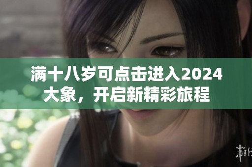 满十八岁可点击进入2024大象，开启新精彩旅程