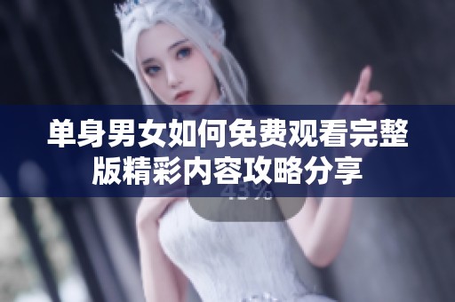 单身男女如何免费观看完整版精彩内容攻略分享