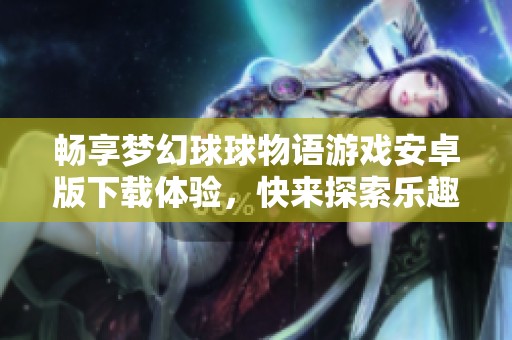 畅享梦幻球球物语游戏安卓版下载体验，快来探索乐趣吧！