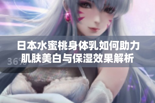 日本水蜜桃身体乳如何助力肌肤美白与保湿效果解析